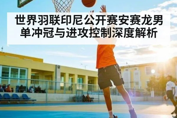 世界羽联印尼公开赛安赛龙男单冲冠与进攻控制深度解析