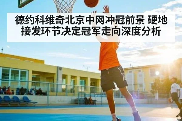 德约科维奇北京中网冲冠前景 硬地接发环节决定冠军走向深度分析